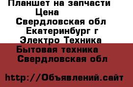 Планшет на запчасти. › Цена ­ 1 000 - Свердловская обл., Екатеринбург г. Электро-Техника » Бытовая техника   . Свердловская обл.